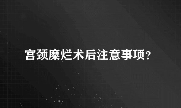 宫颈糜烂术后注意事项？