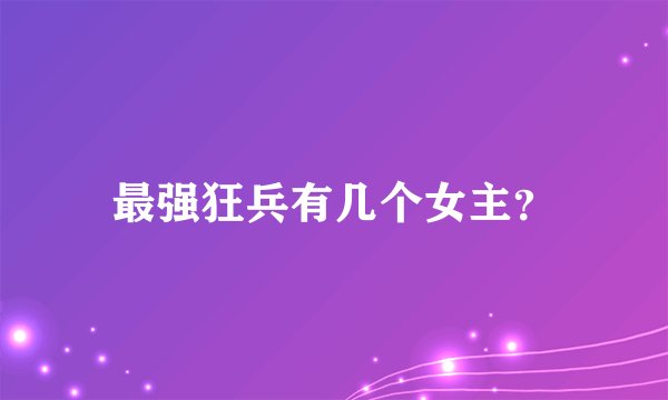 最强狂兵有几个女主？