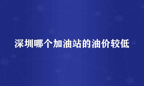 深圳哪个加油站的油价较低