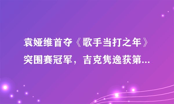 袁娅维首夺《歌手当打之年》突围赛冠军，吉克隽逸获第二张入场券