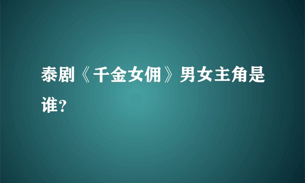 泰剧《千金女佣》男女主角是谁？