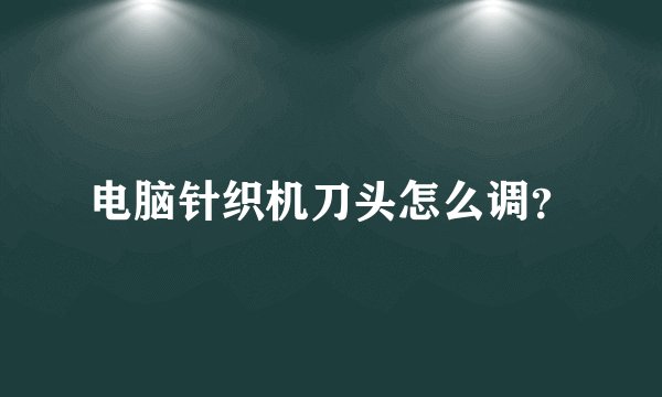 电脑针织机刀头怎么调？
