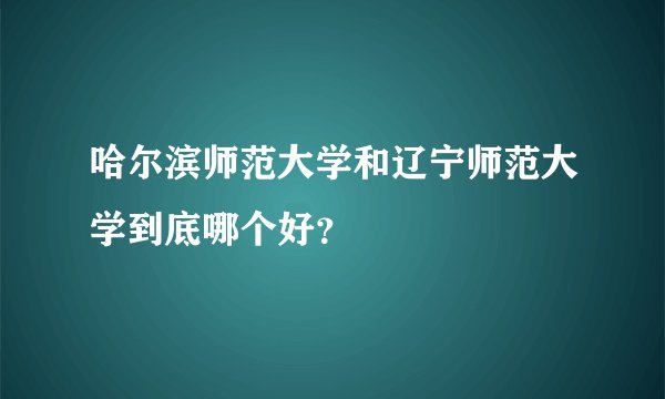 哈尔滨师范大学和辽宁师范大学到底哪个好？