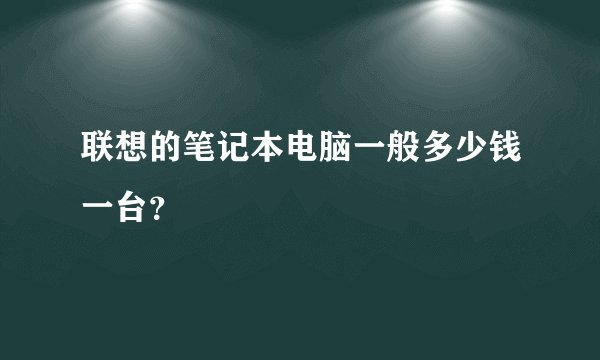 联想的笔记本电脑一般多少钱一台？