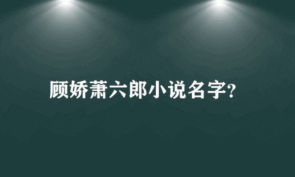 顾娇萧六郎小说名字？
