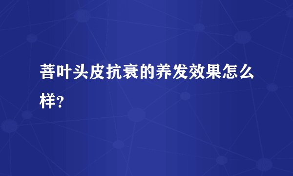 菩叶头皮抗衰的养发效果怎么样？