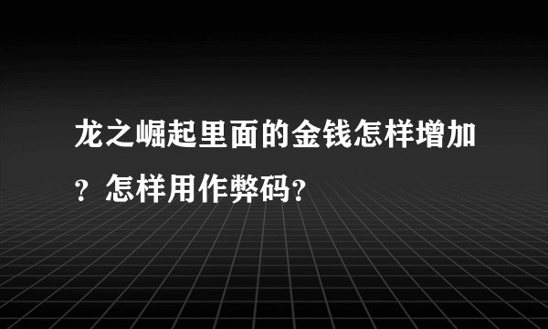 龙之崛起里面的金钱怎样增加？怎样用作弊码？