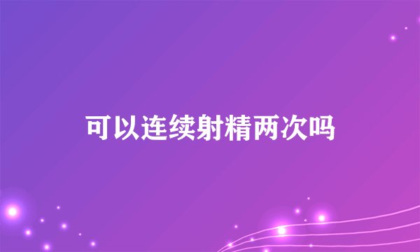 可以连续射精两次吗