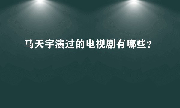 马天宇演过的电视剧有哪些?