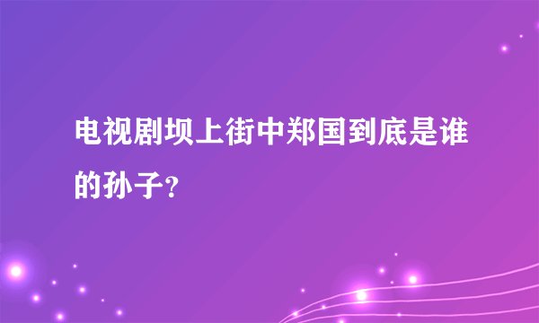电视剧坝上街中郑国到底是谁的孙子？