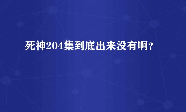 死神204集到底出来没有啊?