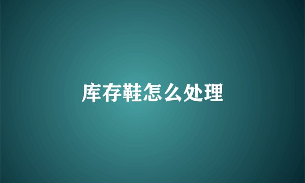 库存鞋怎么处理
