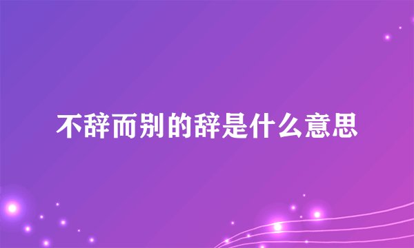 不辞而别的辞是什么意思