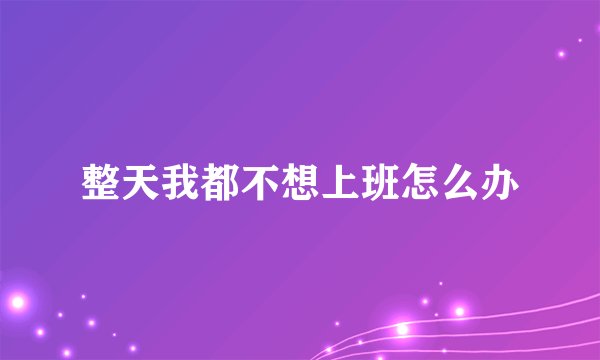 整天我都不想上班怎么办