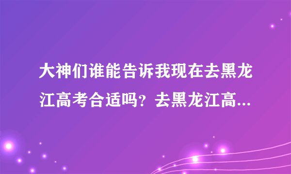 大神们谁能告诉我现在去黑龙江高考合适吗?去黑龙江高考都有哪些优势?