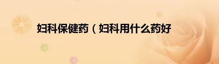 妇科保健药（妇科用什么药好