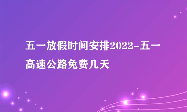 五一放假时间安排2022-五一高速公路免费几天