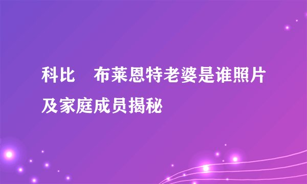 科比・布莱恩特老婆是谁照片及家庭成员揭秘