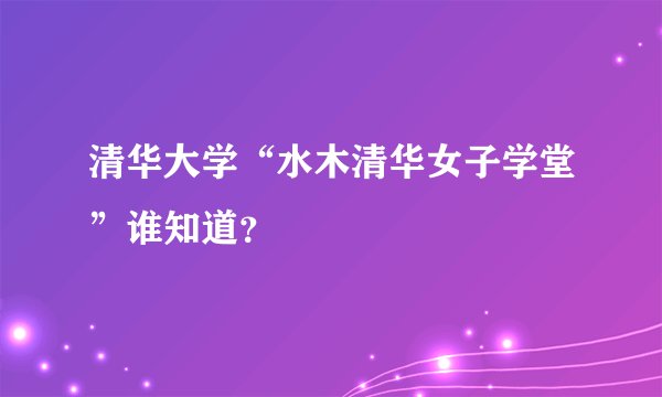 清华大学“水木清华女子学堂”谁知道?