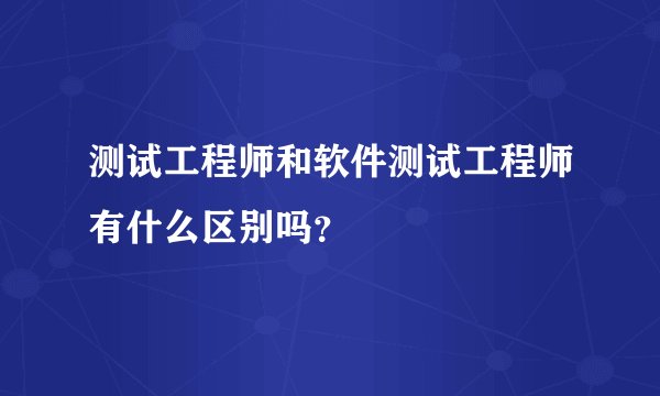 测试工程师和软件测试工程师有什么区别吗?