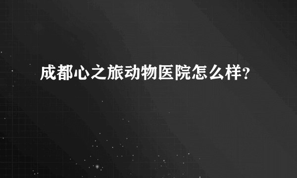 成都心之旅动物医院怎么样？
