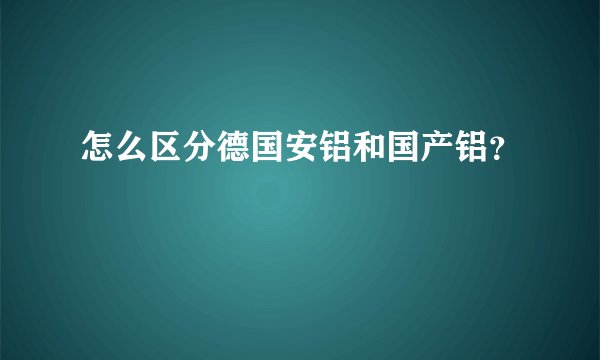 怎么区分德国安铝和国产铝？