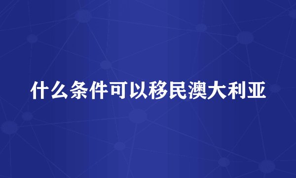 什么条件可以移民澳大利亚