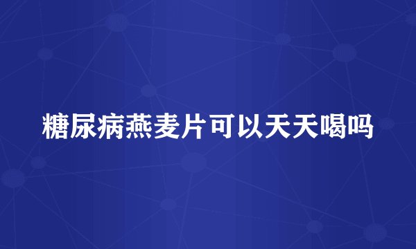 糖尿病燕麦片可以天天喝吗