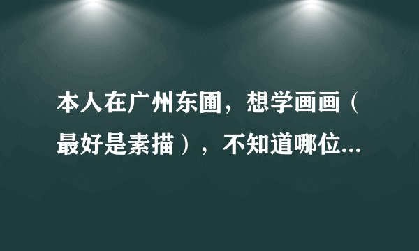 本人在广州东圃，想学画画（最好是素描），不知道哪位可以收徒啊？希望最好是在东圃周围啦，方便点，哈哈