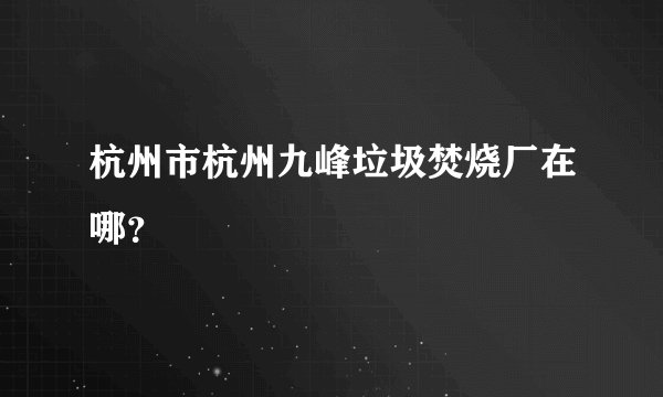 杭州市杭州九峰垃圾焚烧厂在哪？