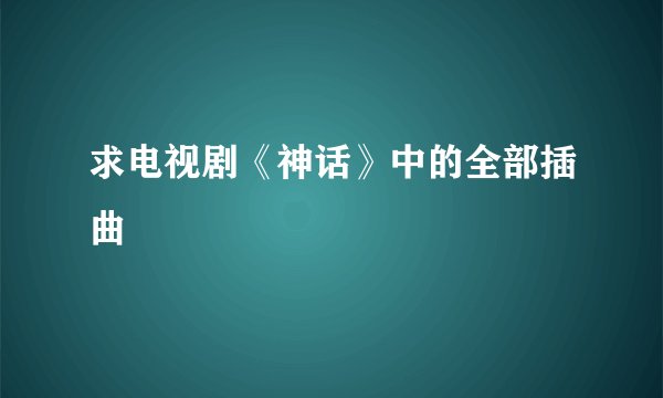 求电视剧《神话》中的全部插曲