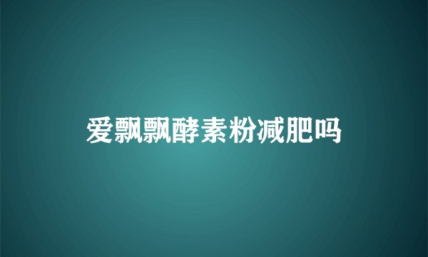 爱飘飘酵素粉减肥吗