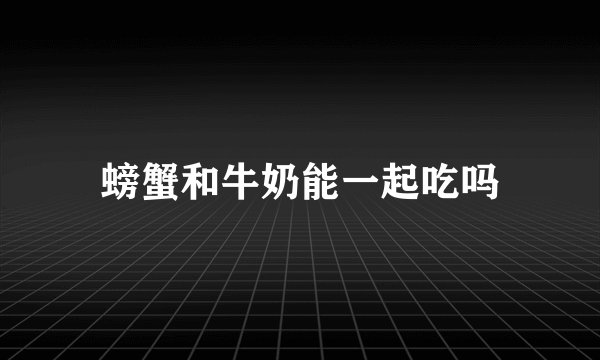 螃蟹和牛奶能一起吃吗