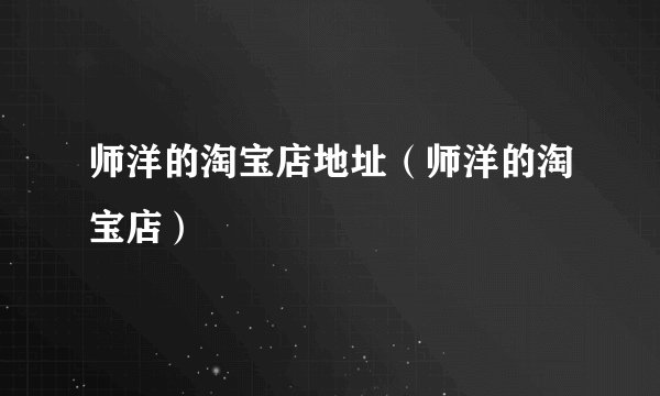 师洋的淘宝店地址（师洋的淘宝店）