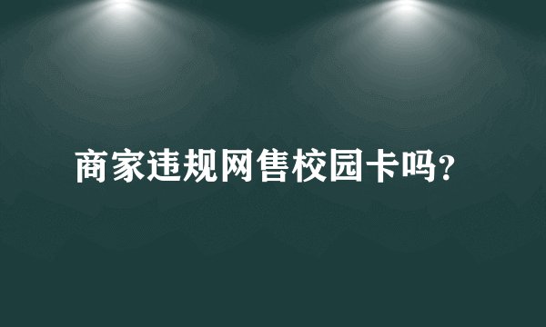 商家违规网售校园卡吗？