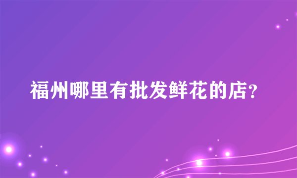 福州哪里有批发鲜花的店？