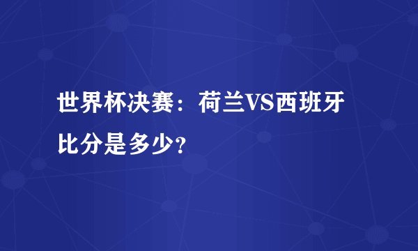 世界杯决赛：荷兰VS西班牙比分是多少？