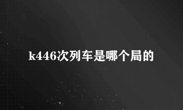 k446次列车是哪个局的