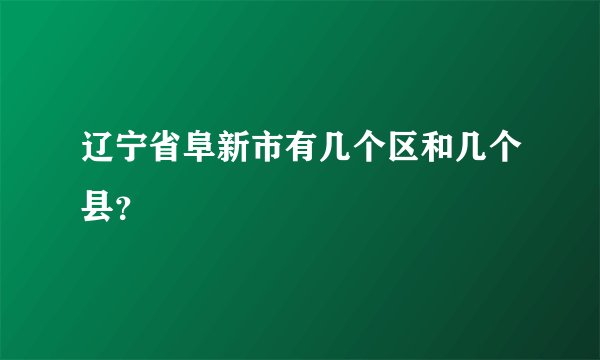 辽宁省阜新市有几个区和几个县？