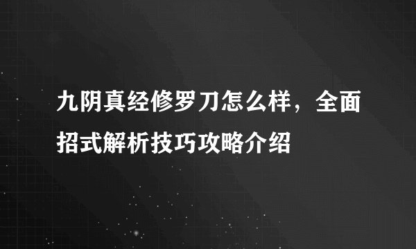 九阴真经修罗刀怎么样，全面招式解析技巧攻略介绍