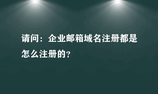 请问:企业邮箱域名注册都是怎么注册的?