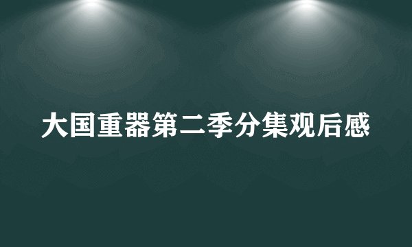 大国重器第二季分集观后感