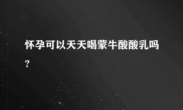 怀孕可以天天喝蒙牛酸酸乳吗？