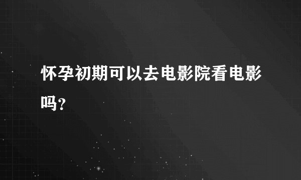 怀孕初期可以去电影院看电影吗？