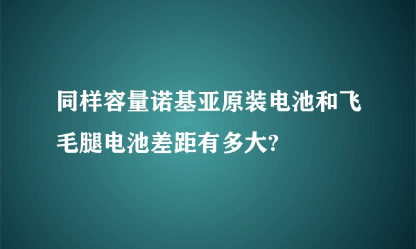 同样容量诺基亚原装电池和飞毛腿电池差距有多大?