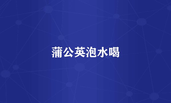 蒲公英泡水喝