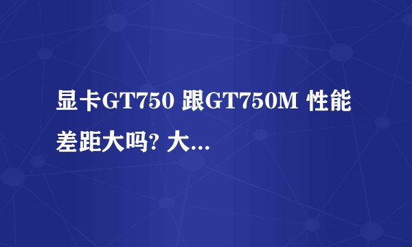 显卡GT750 跟GT750M 性能差距大吗? 大概差百分之多少