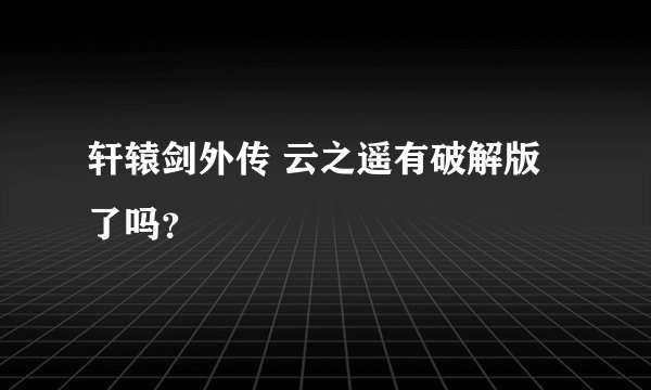 轩辕剑外传 云之遥有破解版了吗？