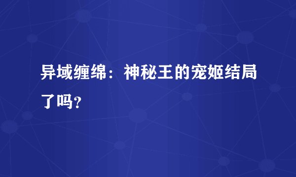 异域缠绵:神秘王的宠姬结局了吗?