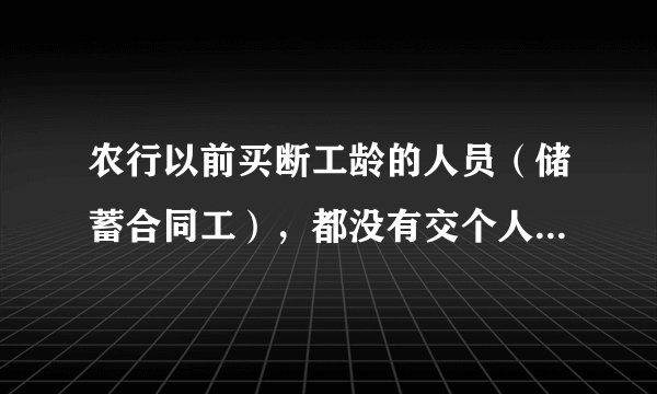 农行以前买断工龄的人员（储蓄合同工），都没有交个人养老保险吗？